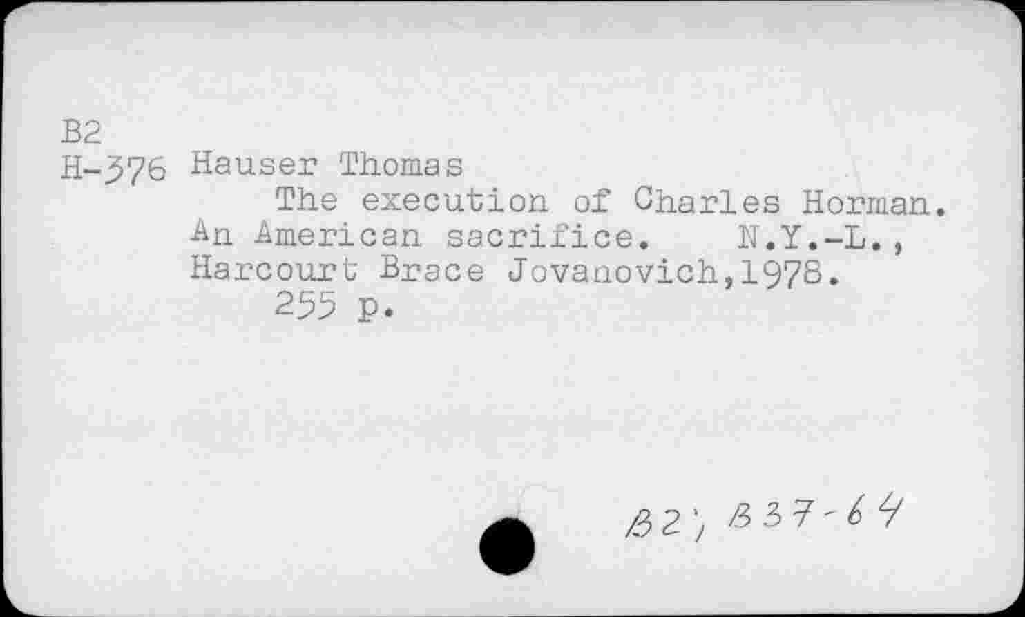 ﻿B2
H-576 Hauser Thomas
The execution of Charles Horman.
An American sacrifice. N.Y.-L., Harcourt Brace Jovanovich,1978.
255 P.